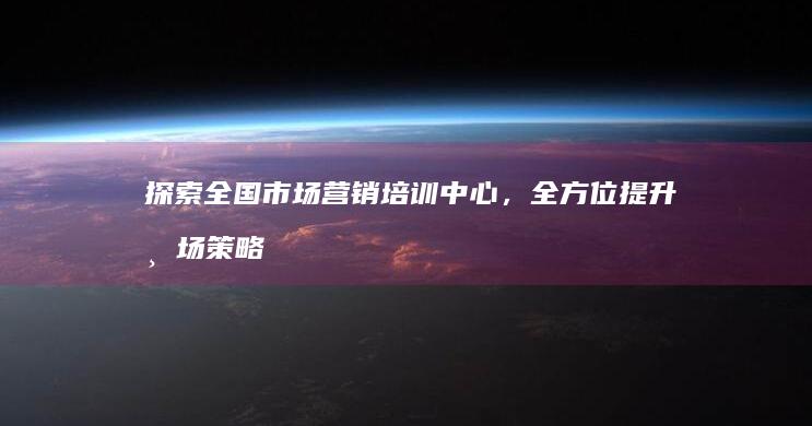 探索全国市场营销培训中心，全方位提升市场策略与技巧培训