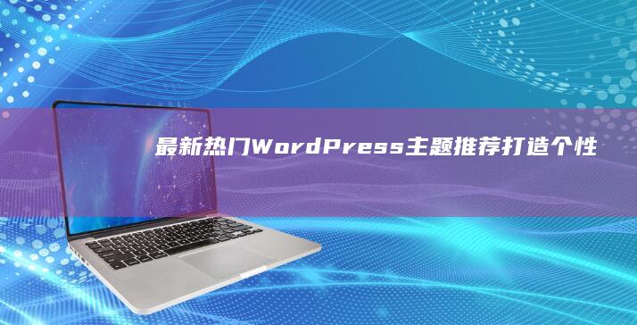 最新热门WordPress主题推荐：打造个性化网站